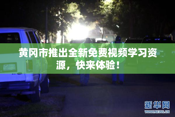 黄冈市推出全新免费视频学习资源，快来体验！