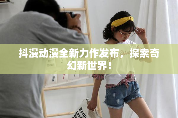 抖漫动漫全新力作发布，探索奇幻新世界！