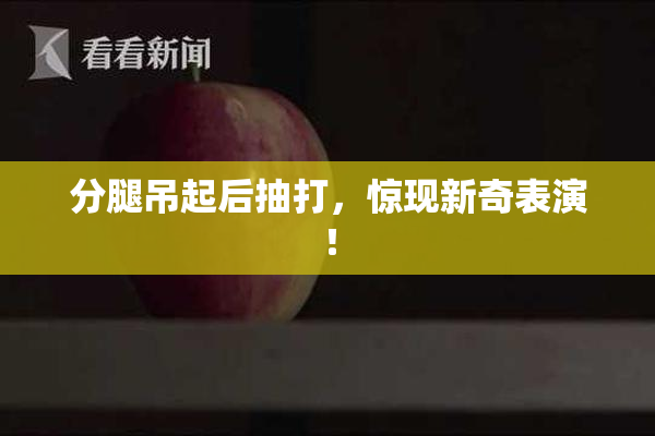 分腿吊起后抽打，惊现新奇表演！
