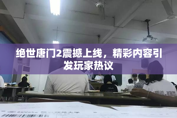 绝世唐门2震撼上线，精彩内容引发玩家热议