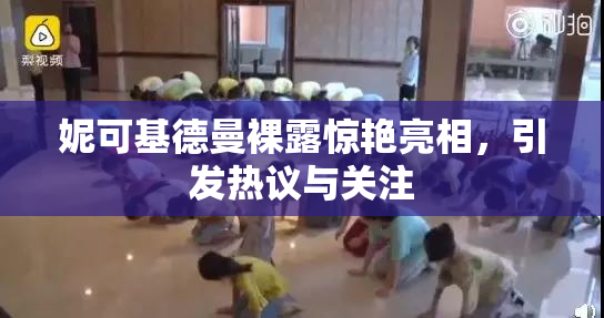 妮可基德曼裸露惊艳亮相，引发热议与关注