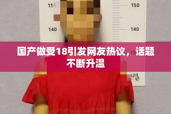 国产做受18引发网友热议，话题不断升温