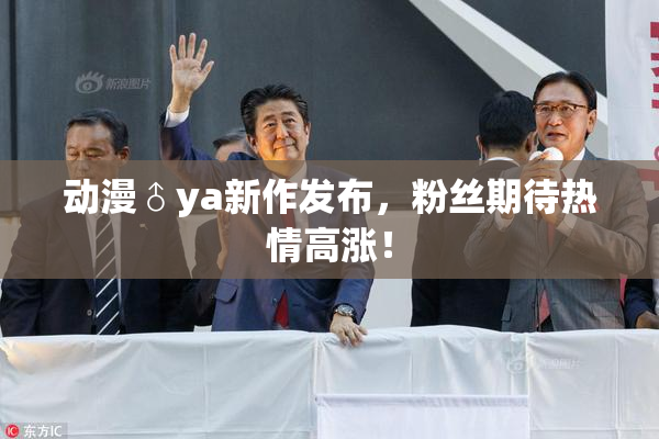 动漫♂ya新作发布，粉丝期待热情高涨！