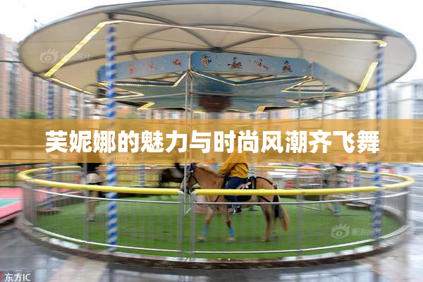 芙妮娜的魅力与时尚风潮齐飞舞