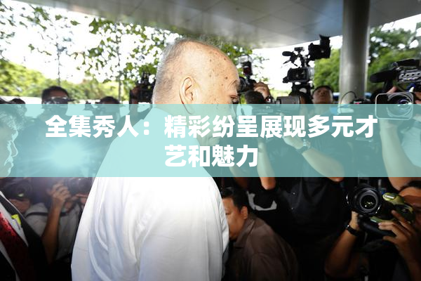 全集秀人：精彩纷呈展现多元才艺和魅力