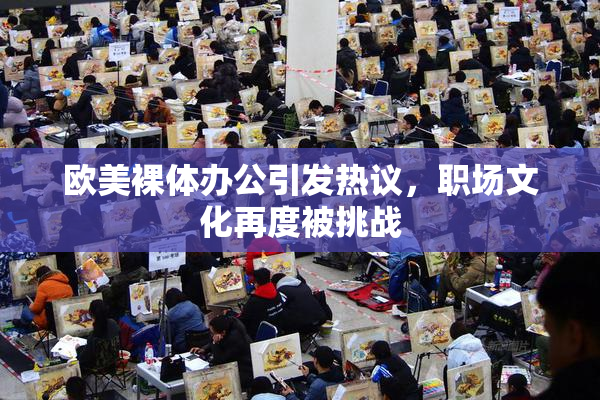 欧美裸体办公引发热议，职场文化再度被挑战