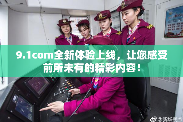 9.1com全新体验上线，让您感受前所未有的精彩内容！