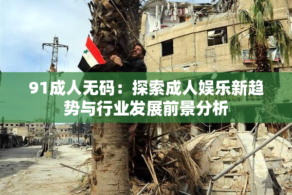 91成人无码：探索成人娱乐新趋势与行业发展前景分析
