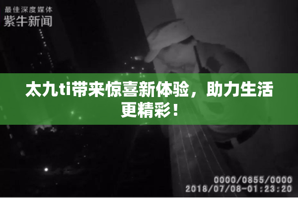太九ti带来惊喜新体验，助力生活更精彩！