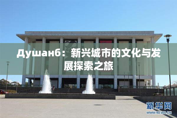 Душанб：新兴城市的文化与发展探索之旅