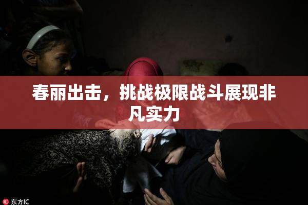 春丽出击，挑战极限战斗展现非凡实力