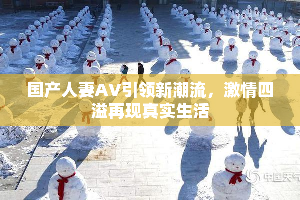 国产人妻AV引领新潮流，激情四溢再现真实生活