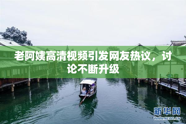 老阿姨高清视频引发网友热议，讨论不断升级