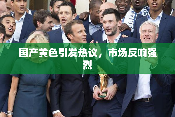 国产黄色引发热议，市场反响强烈