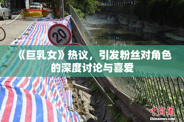 《巨乳女》热议，引发粉丝对角色的深度讨论与喜爱