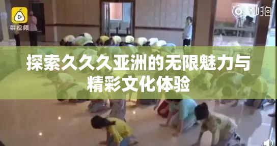 探索久久久亚洲的无限魅力与精彩文化体验