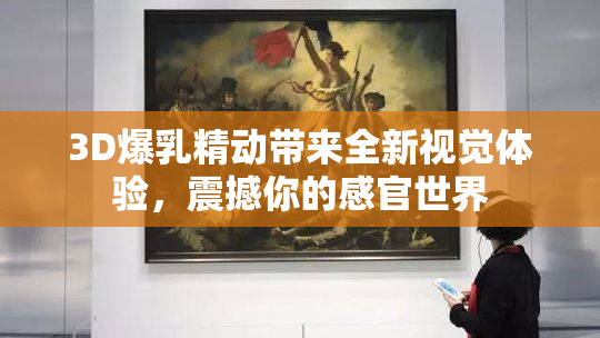 3D爆乳精动带来全新视觉体验，震撼你的感官世界