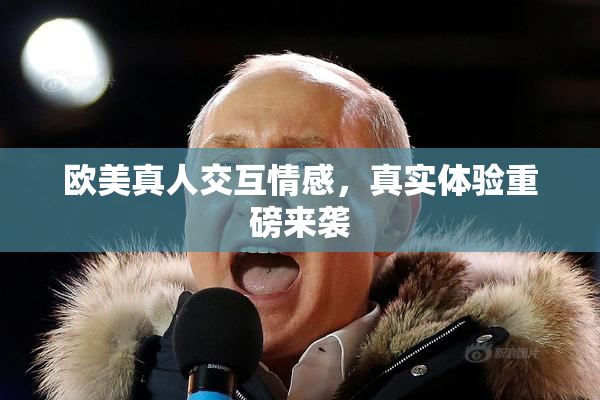 欧美真人交互情感，真实体验重磅来袭