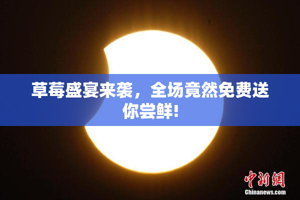 草莓盛宴来袭，全场竟然免费送你尝鲜!