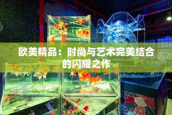 欧美精品：时尚与艺术完美结合的闪耀之作