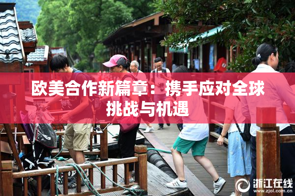 欧美合作新篇章：携手应对全球挑战与机遇