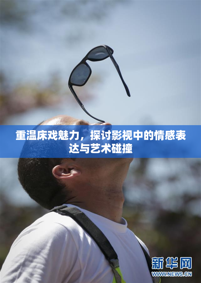 重温床戏魅力，探讨影视中的情感表达与艺术碰撞