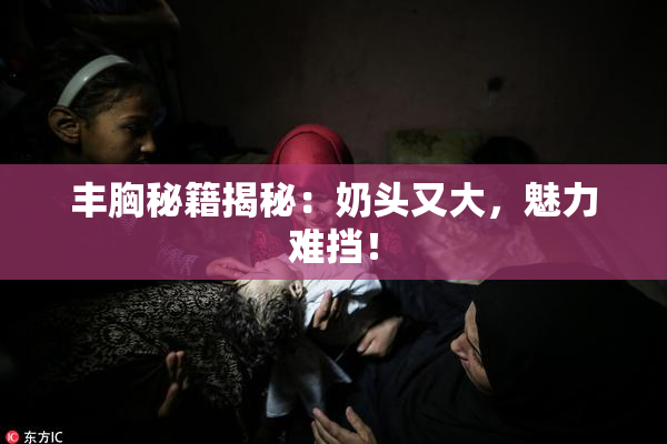 丰胸秘籍揭秘：奶头又大，魅力难挡！