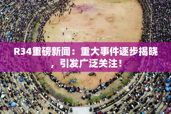 R34重磅新闻：重大事件逐步揭晓，引发广泛关注！