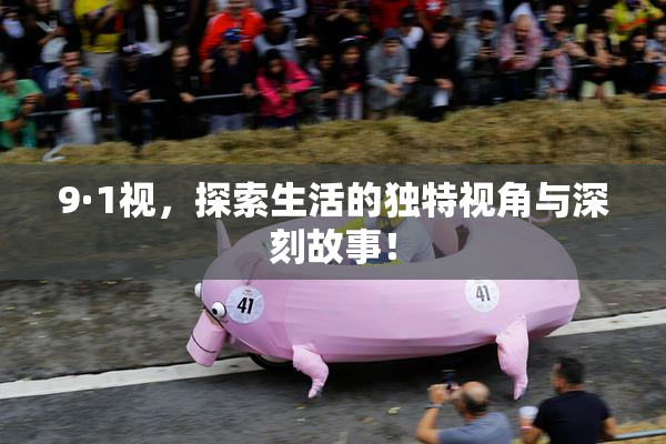 9·1视，探索生活的独特视角与深刻故事！