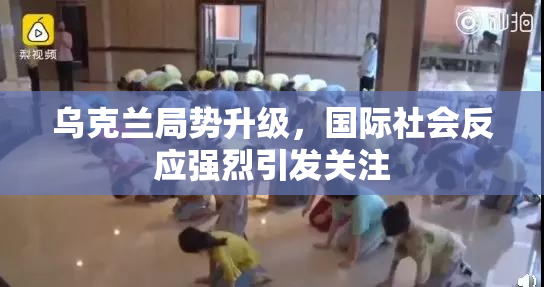 乌克兰局势升级，国际社会反应强烈引发关注