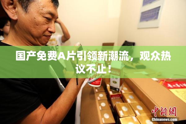 国产免费A片引领新潮流，观众热议不止！