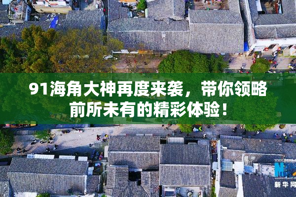 91海角大神再度来袭，带你领略前所未有的精彩体验！