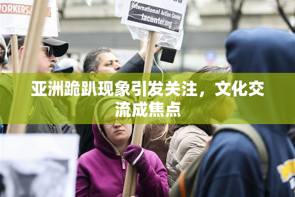 亚洲跪趴现象引发关注，文化交流成焦点