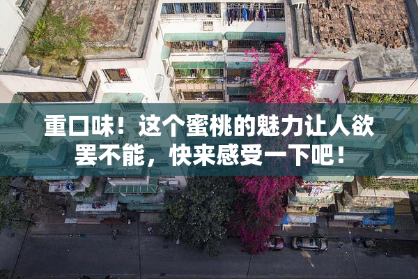 重口味！这个蜜桃的魅力让人欲罢不能，快来感受一下吧！