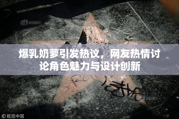 爆乳奶萝引发热议，网友热情讨论角色魅力与设计创新
