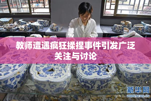 教师遭遇疯狂揉捏事件引发广泛关注与讨论