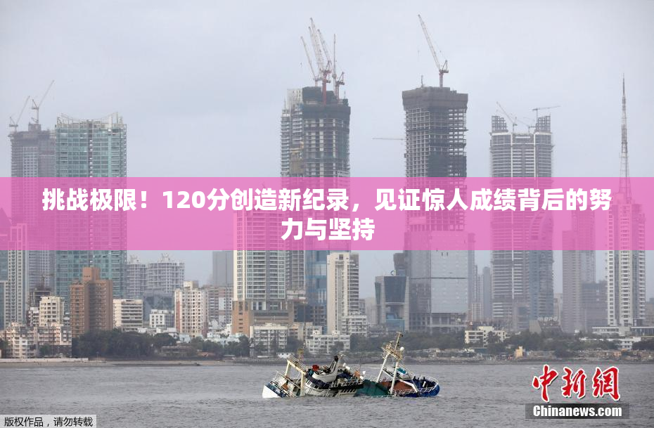 挑战极限！120分创造新纪录，见证惊人成绩背后的努力与坚持