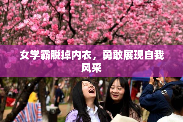 女学霸脱掉内衣，勇敢展现自我风采