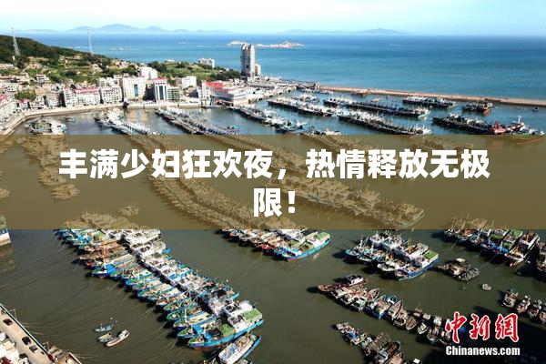 丰满少妇狂欢夜，热情释放无极限！