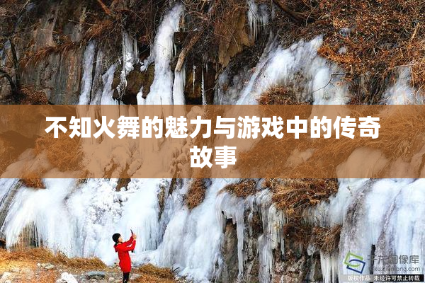 不知火舞的魅力与游戏中的传奇故事