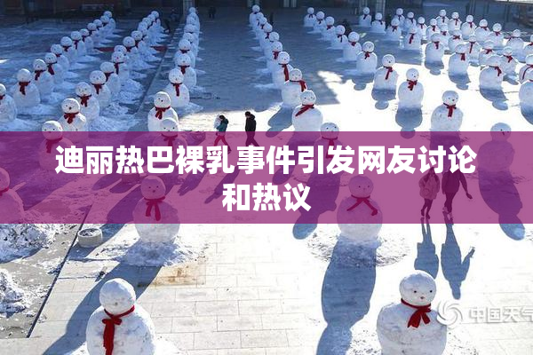 迪丽热巴裸乳事件引发网友讨论和热议