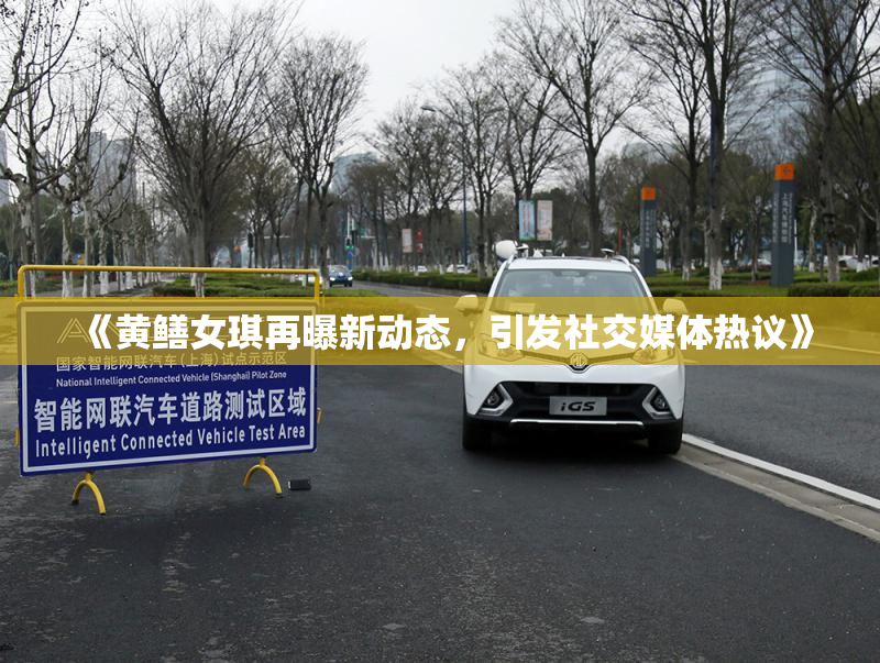 《黄鳝女琪再曝新动态，引发社交媒体热议》