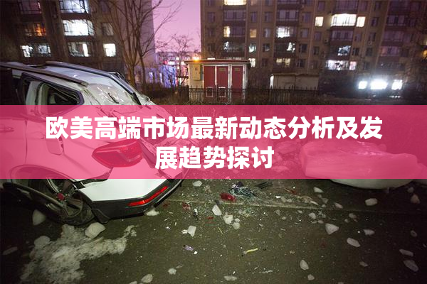 欧美高端市场最新动态分析及发展趋势探讨