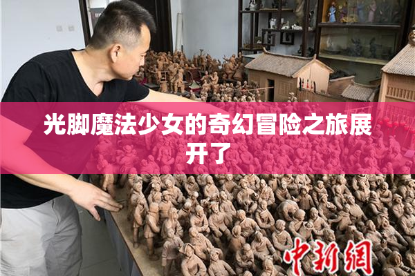 光脚魔法少女的奇幻冒险之旅展开了