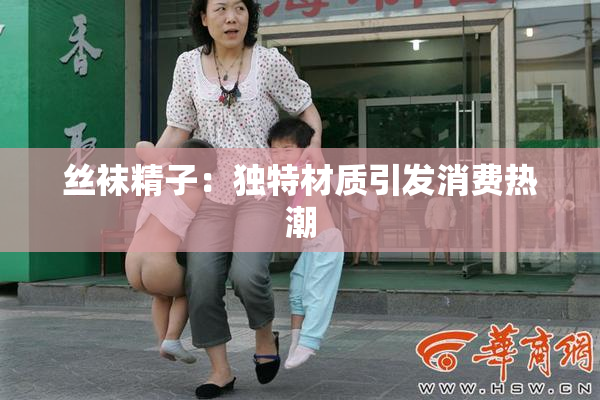 丝袜精子：独特材质引发消费热潮