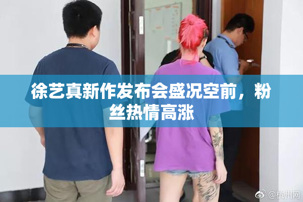 徐艺真新作发布会盛况空前，粉丝热情高涨