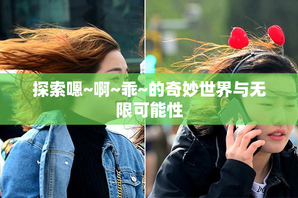探索嗯~啊~乖~的奇妙世界与无限可能性