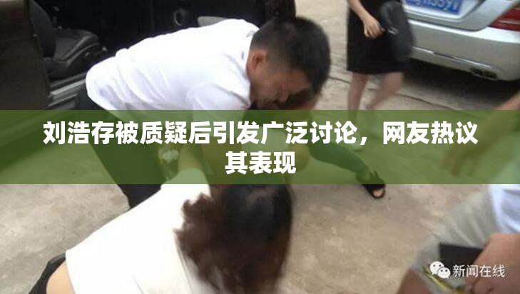 刘浩存被质疑后引发广泛讨论，网友热议其表现