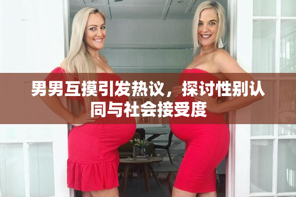 男男互摸引发热议，探讨性别认同与社会接受度