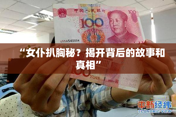 “女仆扒胸秘？揭开背后的故事和真相”